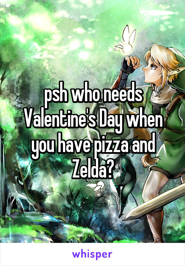 psh who needs Valentine's Day when you have pizza and Zelda?