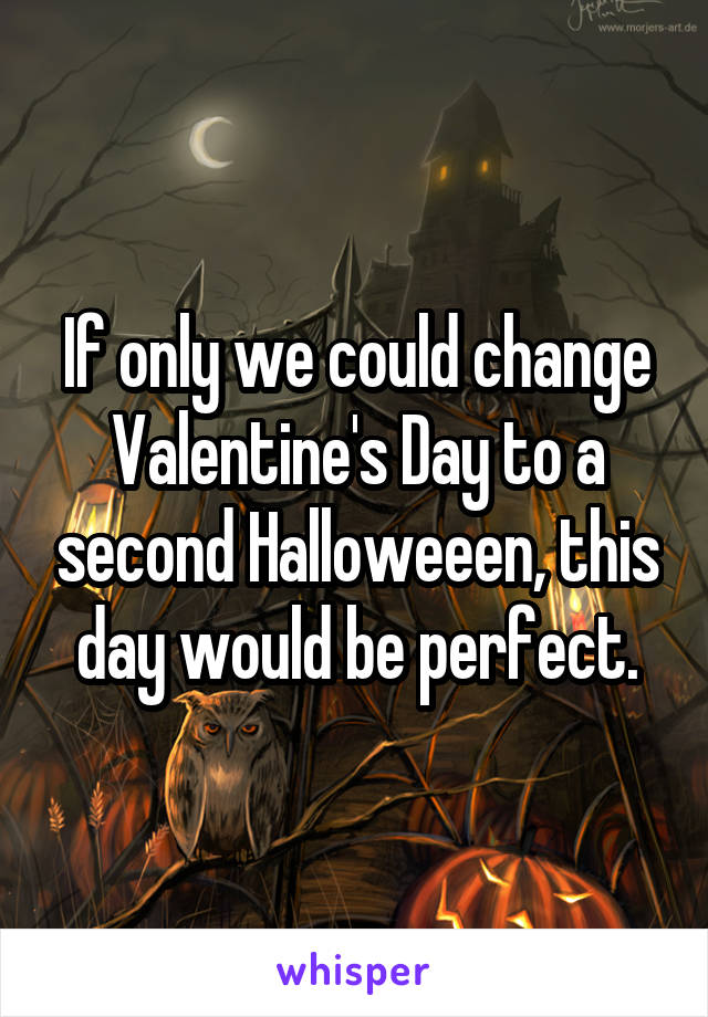 If only we could change Valentine's Day to a second Halloweeen, this day would be perfect.
