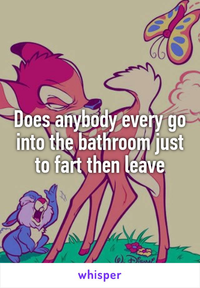 Does anybody every go into the bathroom just to fart then leave