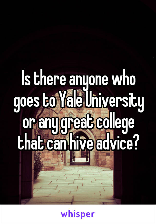 Is there anyone who goes to Yale University or any great college that can hive advice?