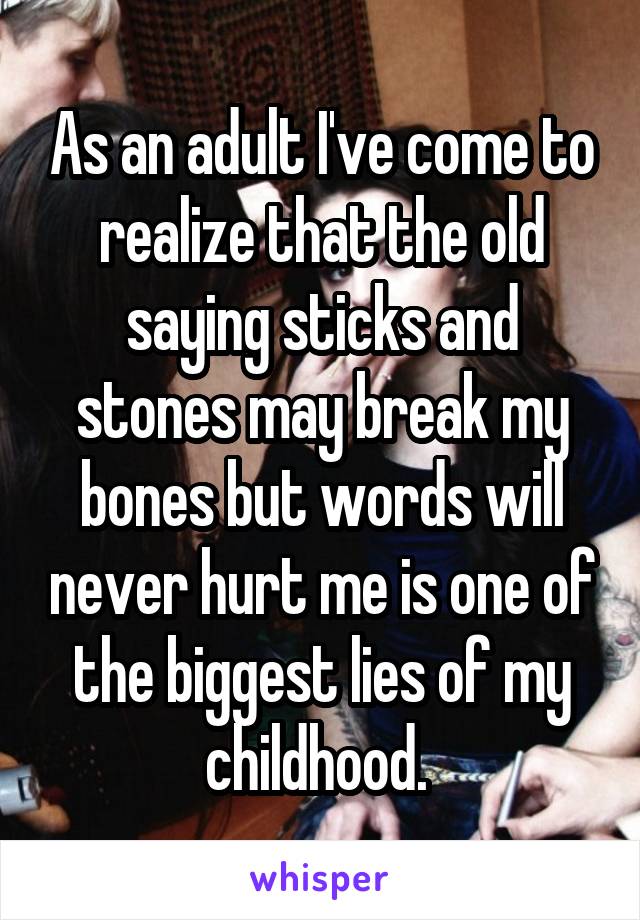 As an adult I've come to realize that the old saying sticks and stones may break my bones but words will never hurt me is one of the biggest lies of my childhood. 