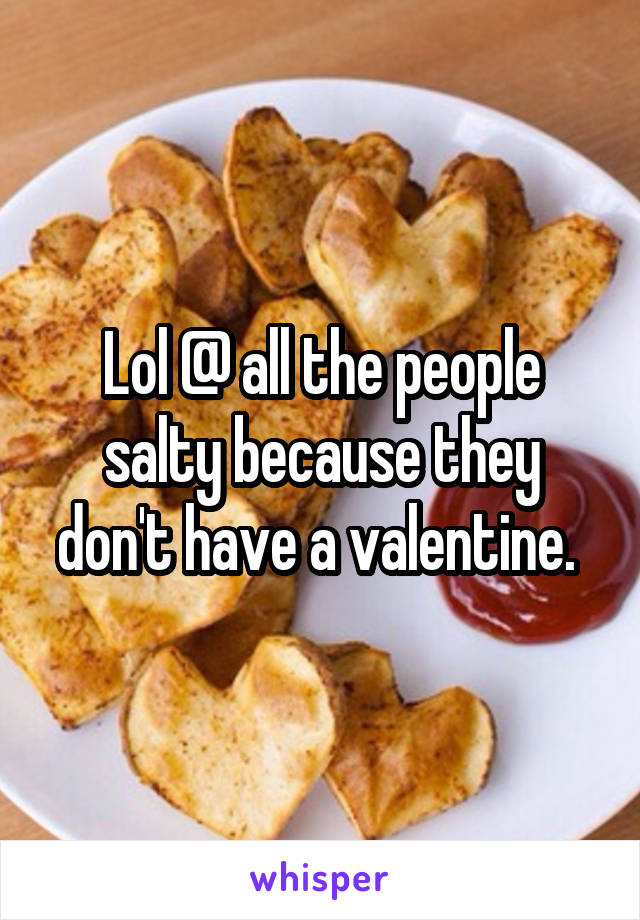 Lol @ all the people salty because they don't have a valentine. 
