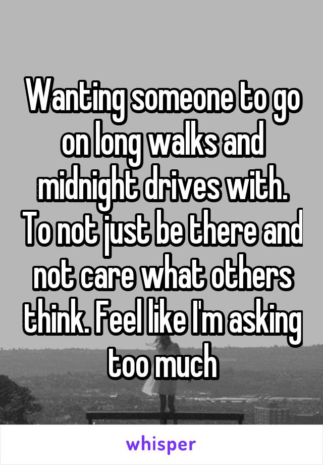 Wanting someone to go on long walks and midnight drives with. To not just be there and not care what others think. Feel like I'm asking too much