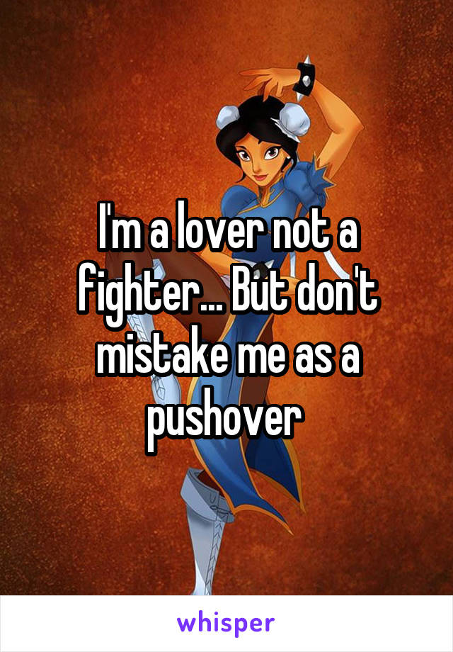 I'm a lover not a fighter... But don't mistake me as a pushover 