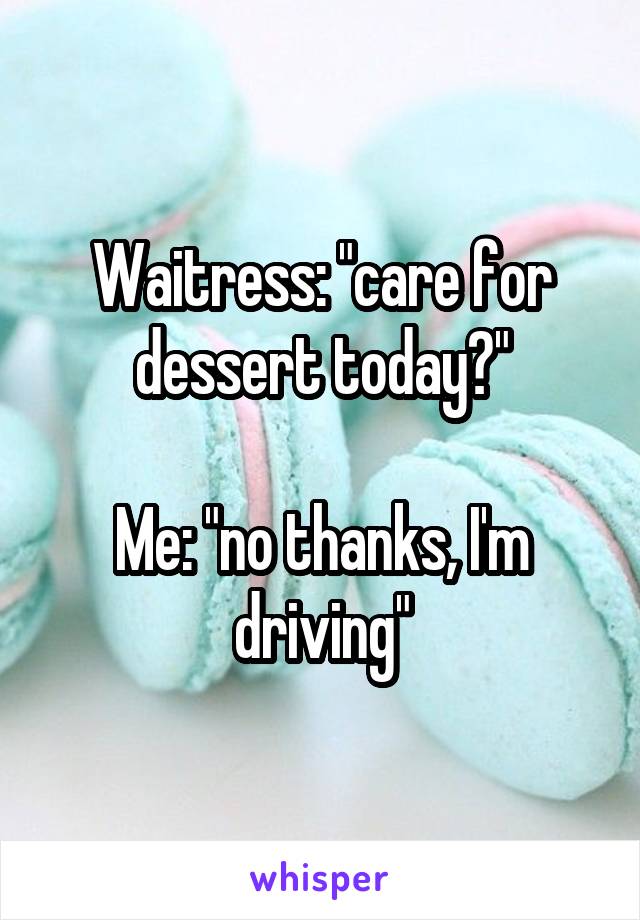 Waitress: "care for dessert today?"

Me: "no thanks, I'm driving"