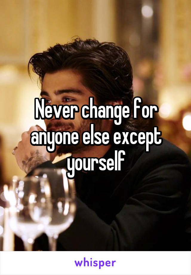 Never change for anyone else except yourself