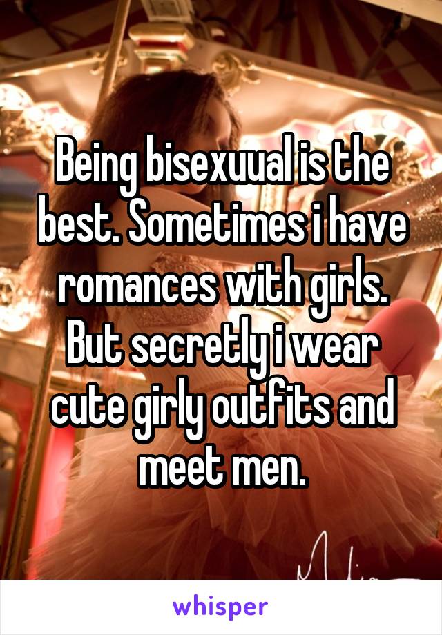 Being bisexuual is the best. Sometimes i have romances with girls. But secretly i wear cute girly outfits and meet men.