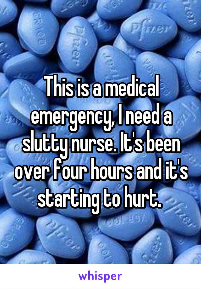 This is a medical emergency, I need a slutty nurse. It's been over four hours and it's starting to hurt. 