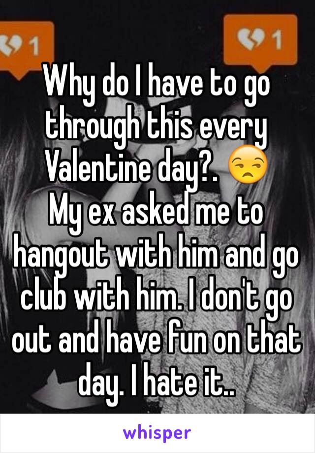 Why do I have to go through this every Valentine day?. 😒
My ex asked me to hangout with him and go club with him. I don't go out and have fun on that day. I hate it..