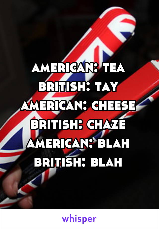 american: tea 
british: tay 
american: cheese 
british: chaze 
american: blah 
british: blah 