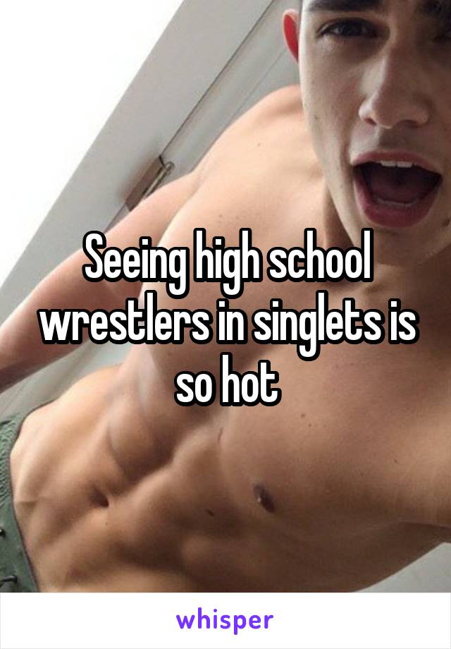 Seeing high school wrestlers in singlets is so hot