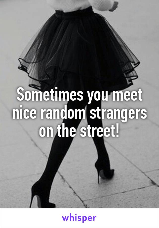 Sometimes you meet nice random strangers on the street!