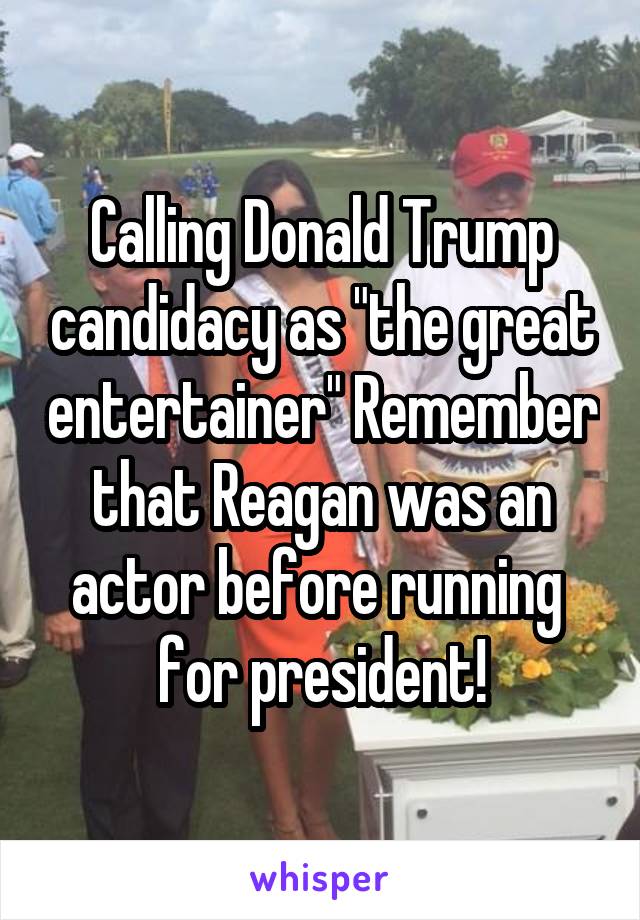 Calling Donald Trump candidacy as "the great entertainer" Remember that Reagan was an actor before running  for president!