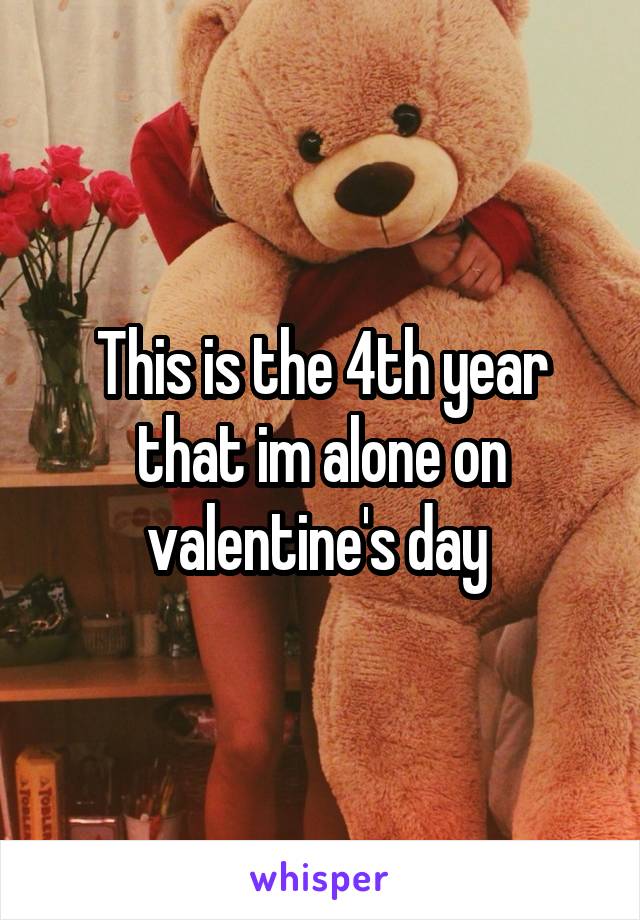 This is the 4th year that im alone on valentine's day 