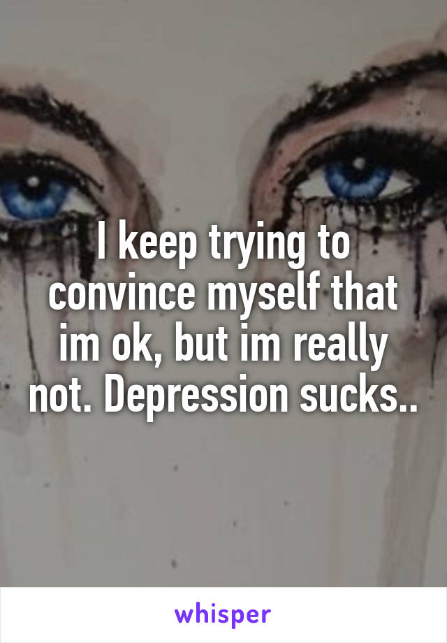 I keep trying to convince myself that im ok, but im really not. Depression sucks..