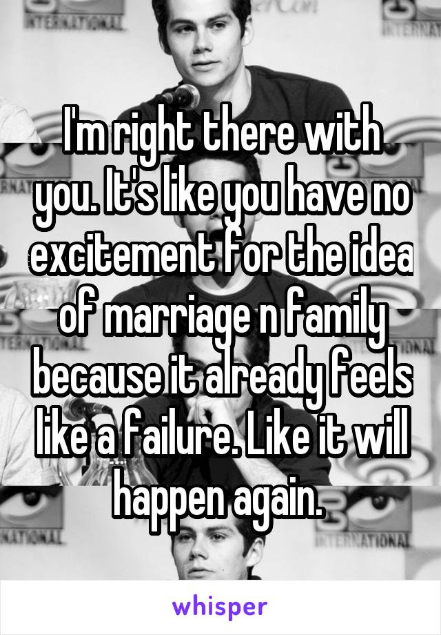 I'm right there with you. It's like you have no excitement for the idea of marriage n family because it already feels like a failure. Like it will happen again. 