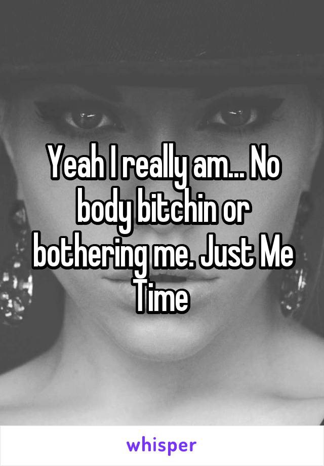 Yeah I really am... No body bitchin or bothering me. Just Me Time 