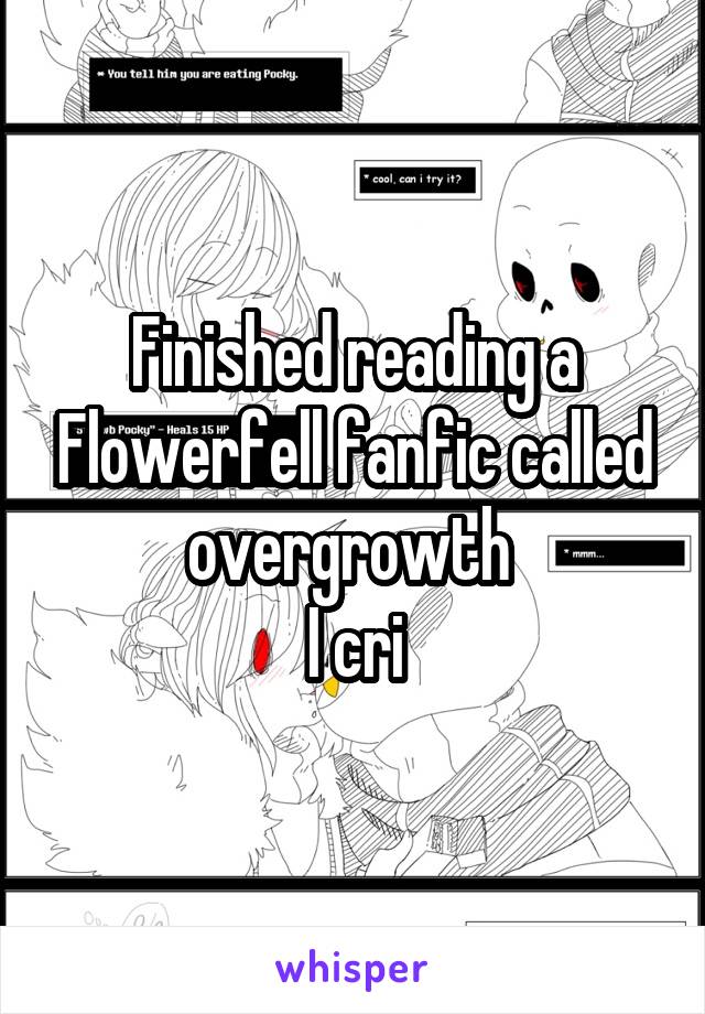 Finished reading a Flowerfell fanfic called overgrowth 
I cri