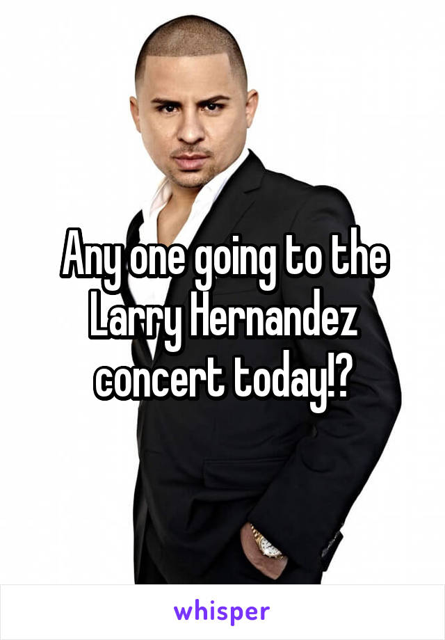 Any one going to the Larry Hernandez concert today!?