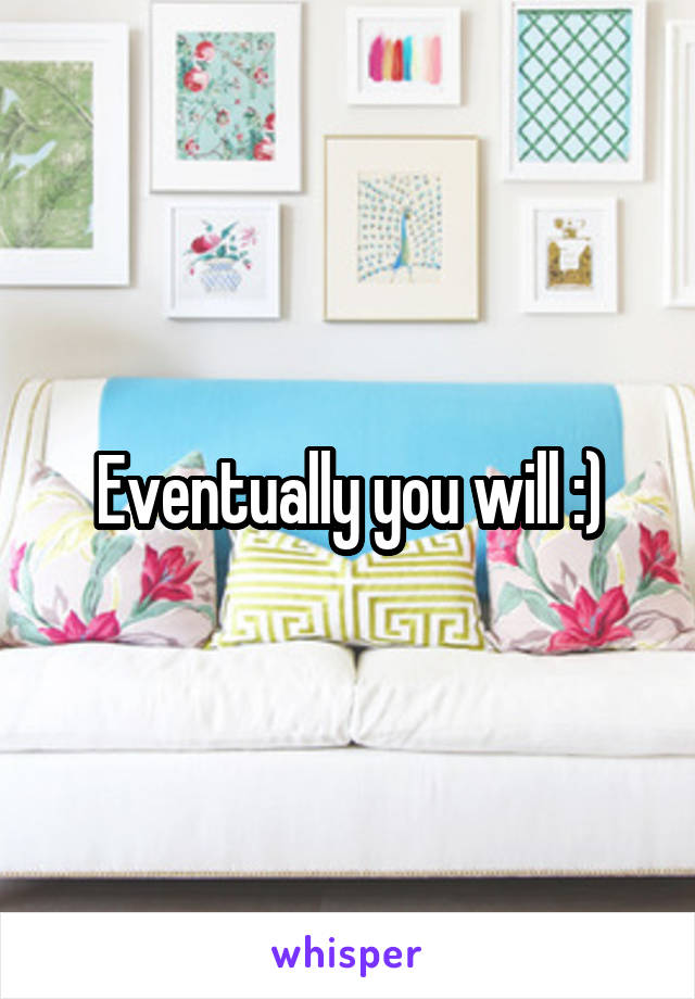Eventually you will :)