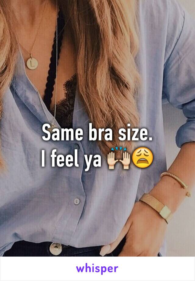 Same bra size. 
I feel ya 🙌😩