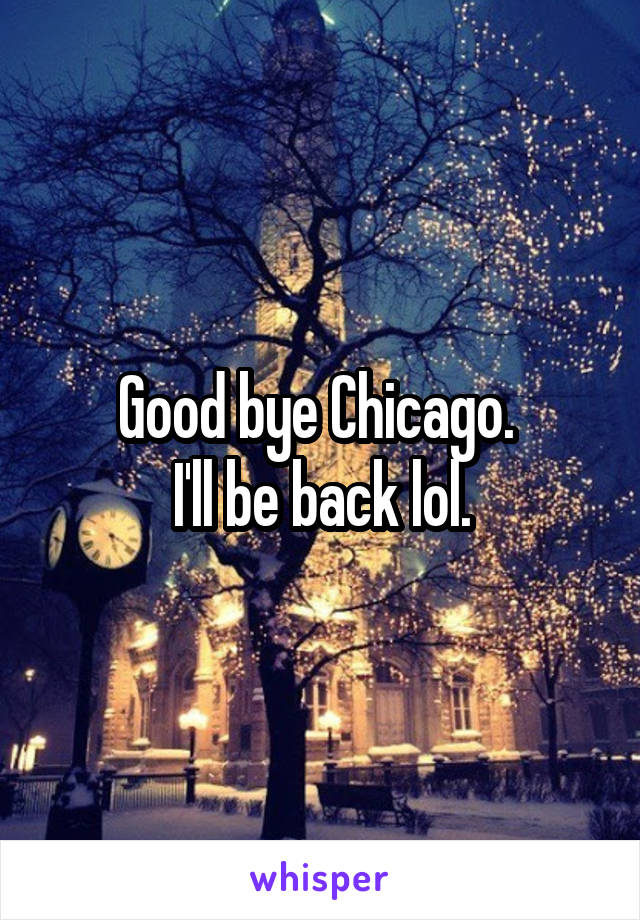 Good bye Chicago. 
I'll be back lol.