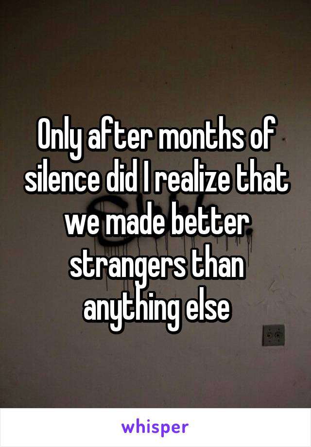 Only after months of silence did I realize that we made better strangers than anything else