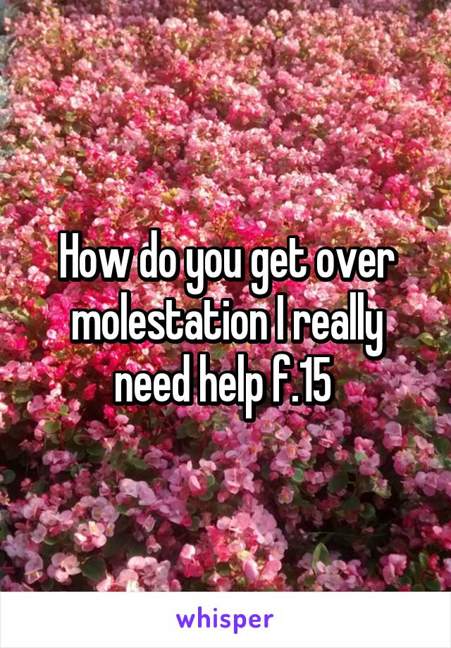 How do you get over molestation I really need help f.15 