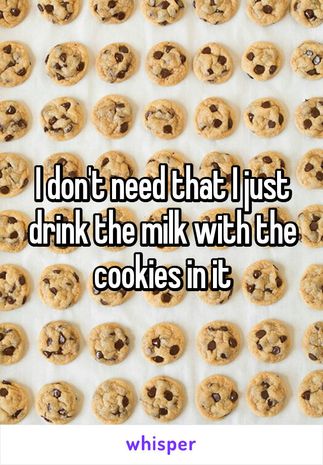 I don't need that I just drink the milk with the cookies in it