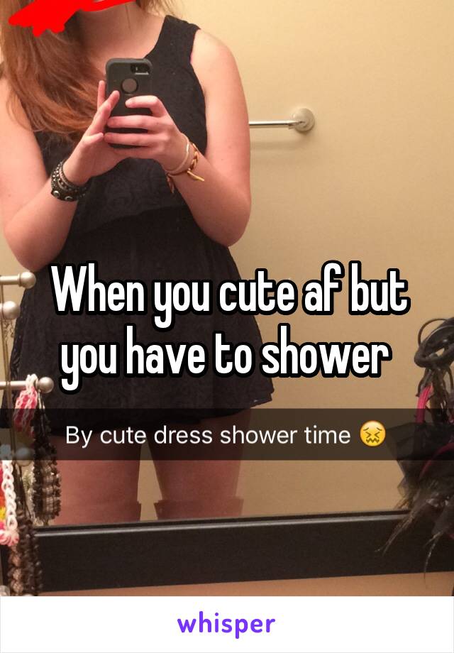 When you cute af but you have to shower 