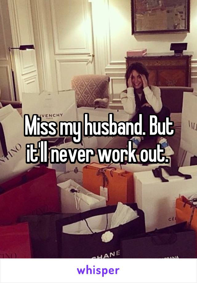 Miss my husband. But it'll never work out. 