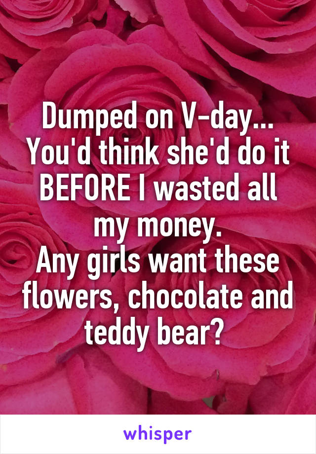 Dumped on V-day... You'd think she'd do it BEFORE I wasted all my money.
Any girls want these flowers, chocolate and teddy bear? 