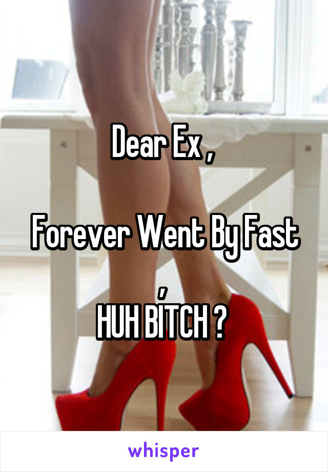 Dear Ex , 

Forever Went By Fast , 
HUH BITCH ? 