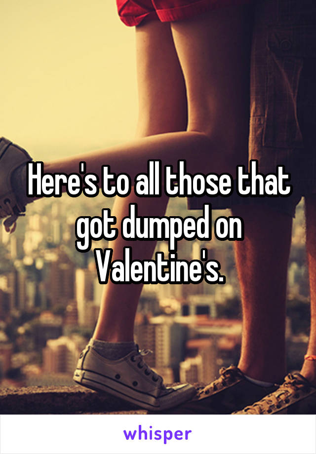 Here's to all those that got dumped on Valentine's.