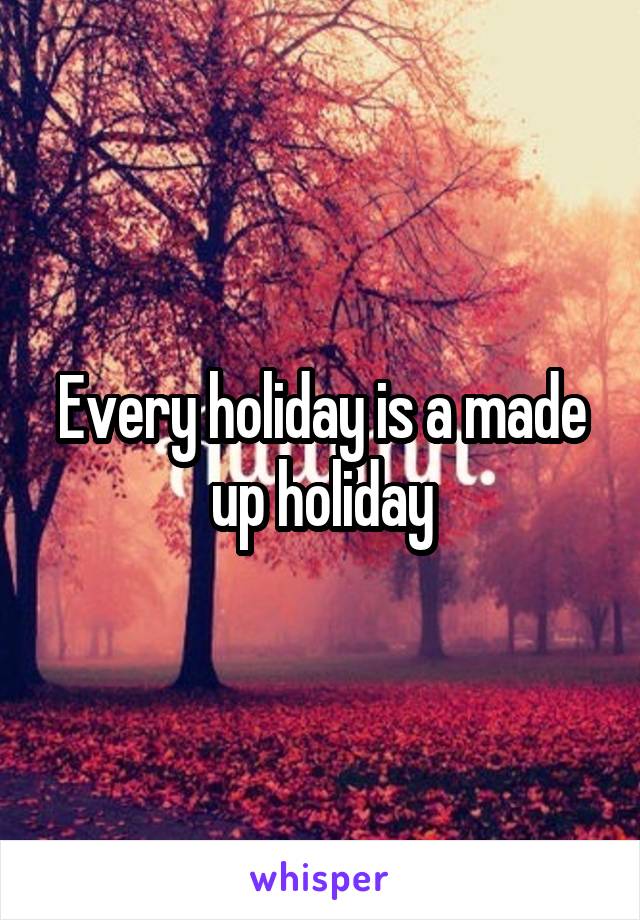 Every holiday is a made up holiday