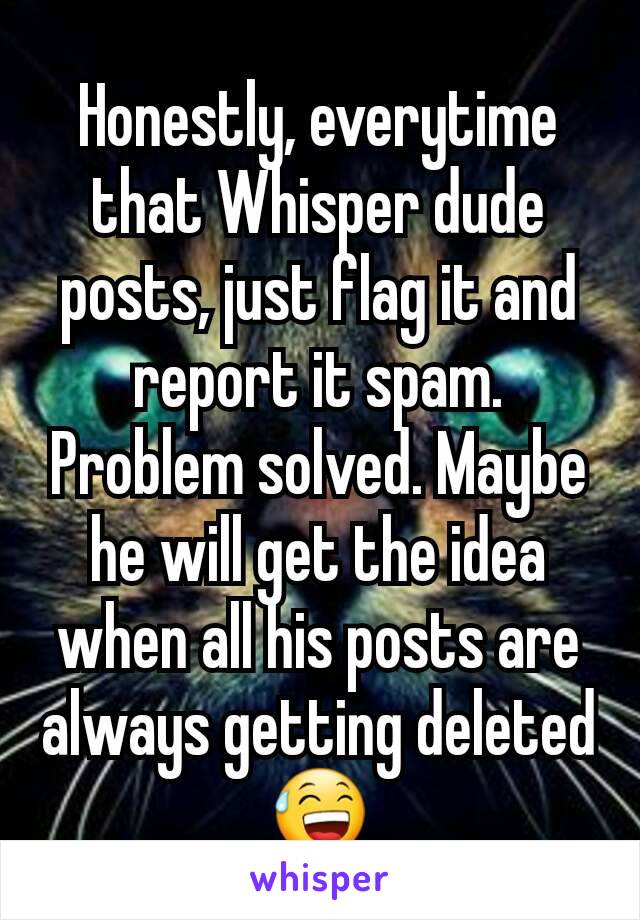 Honestly, everytime that Whisper dude posts, just flag it and report it spam. Problem solved. Maybe he will get the idea when all his posts are always getting deleted 😅