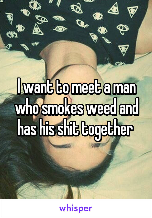 I want to meet a man who smokes weed and has his shit together 