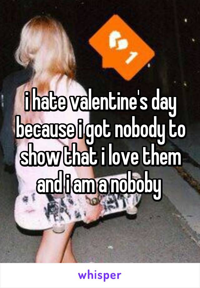 i hate valentine's day because i got nobody to show that i love them and i am a noboby 