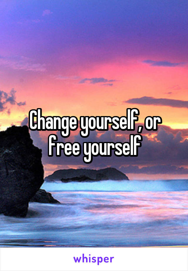Change yourself, or free yourself