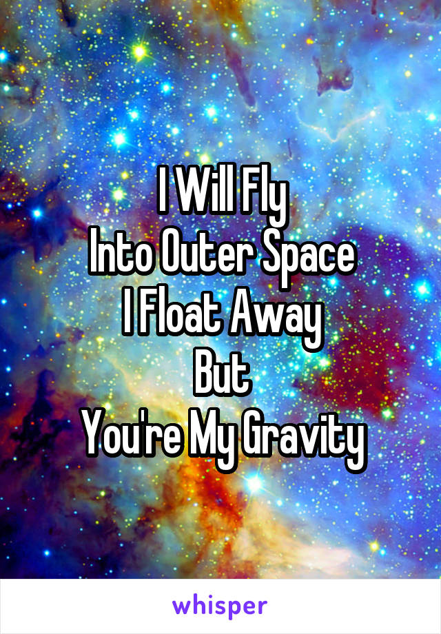 I Will Fly
Into Outer Space
I Float Away
But
You're My Gravity