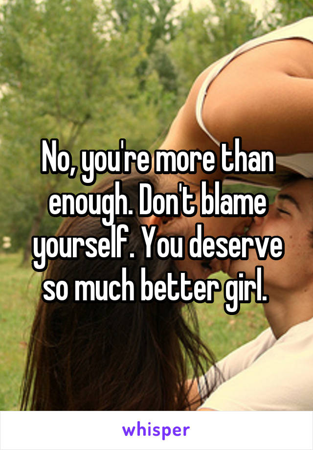 No, you're more than enough. Don't blame yourself. You deserve so much better girl. 