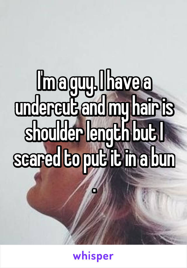 I'm a guy. I have a undercut and my hair is shoulder length but I scared to put it in a bun .