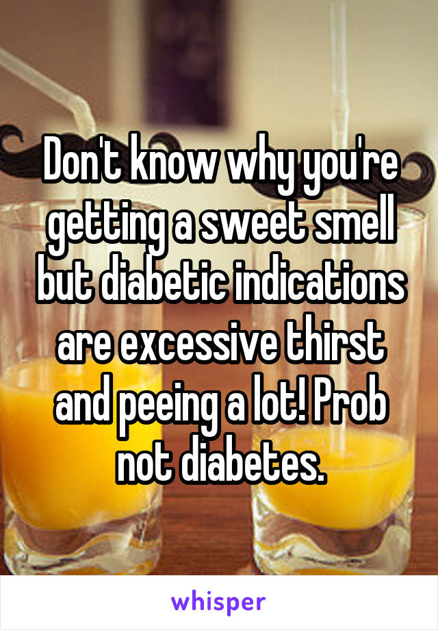 Don't know why you're getting a sweet smell but diabetic indications are excessive thirst and peeing a lot! Prob not diabetes.