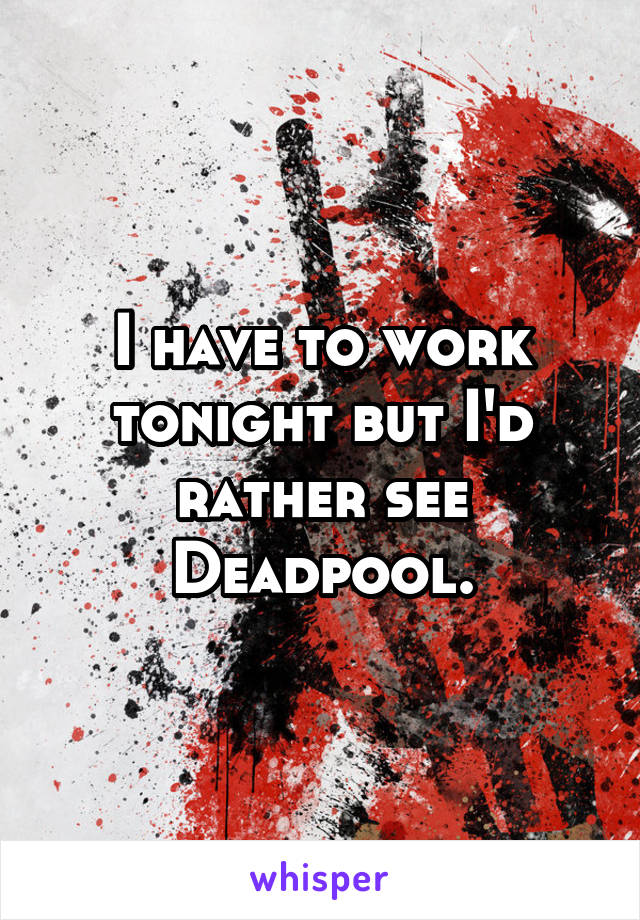 I have to work tonight but I'd rather see Deadpool.