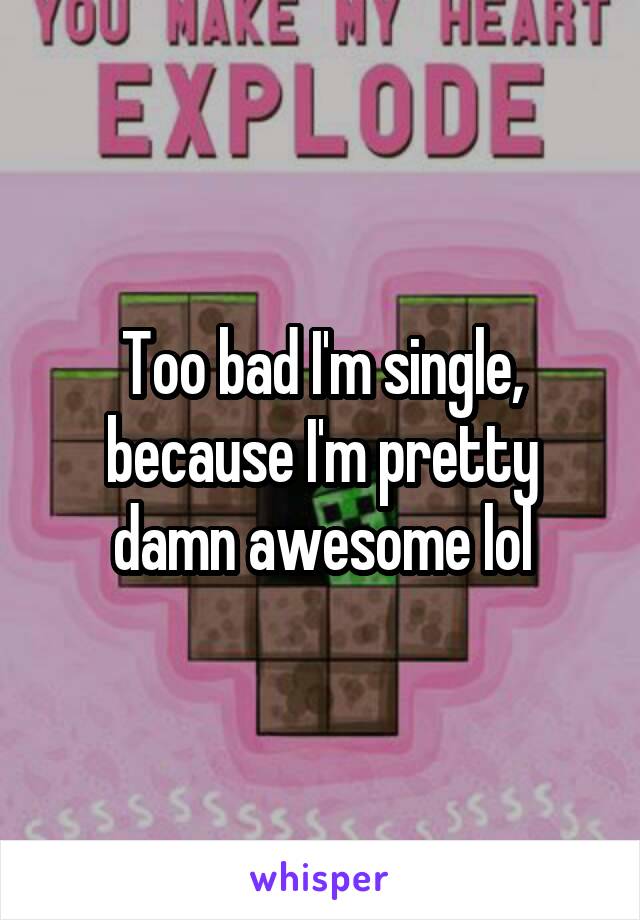 Too bad I'm single, because I'm pretty damn awesome lol