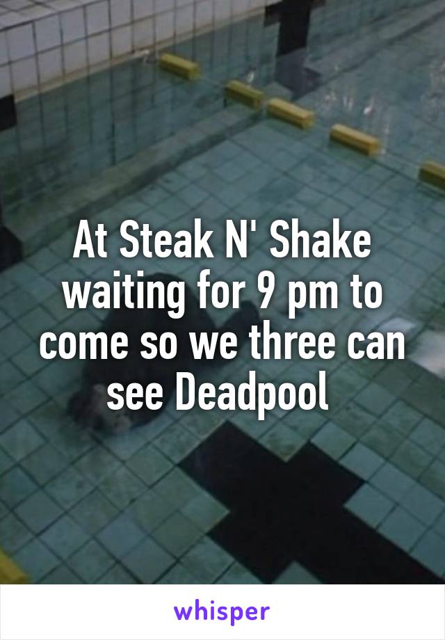 At Steak N' Shake waiting for 9 pm to come so we three can see Deadpool 