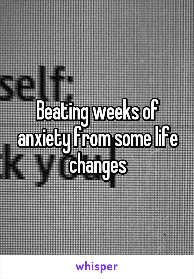 Beating weeks of anxiety from some life changes