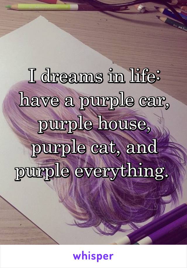 I dreams in life: have a purple car, purple house, purple cat, and purple everything.  
