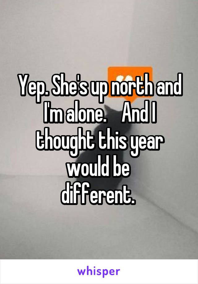Yep. She's up north and I'm alone.    And I thought this year would be 
different. 