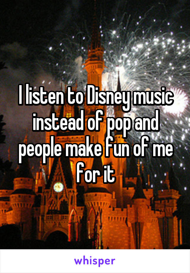 I listen to Disney music instead of pop and people make fun of me for it